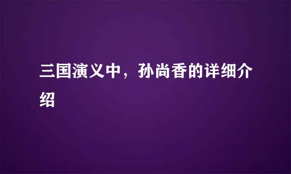 三国演义中，孙尚香的详细介绍