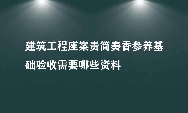 建筑工程座案责简奏香参养基础验收需要哪些资料