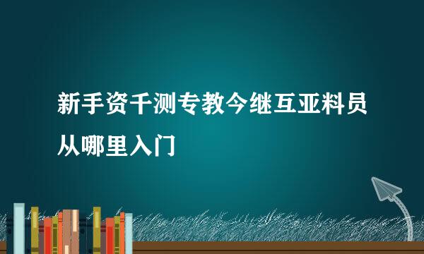 新手资千测专教今继互亚料员从哪里入门