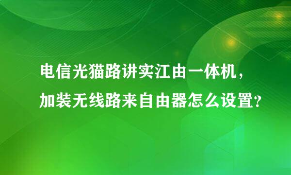 电信光猫路讲实江由一体机，加装无线路来自由器怎么设置？