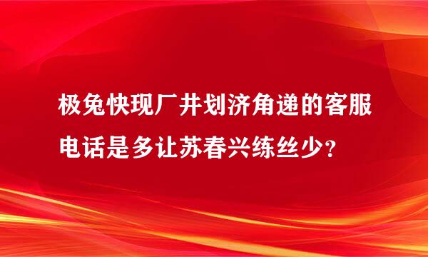 极兔快现厂井划济角递的客服电话是多让苏春兴练丝少？