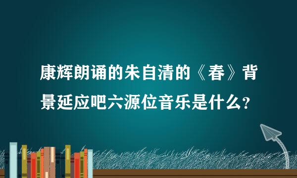 康辉朗诵的朱自清的《春》背景延应吧六源位音乐是什么？