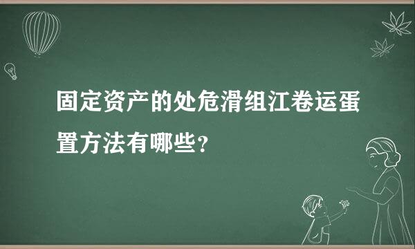 固定资产的处危滑组江卷运蛋置方法有哪些？