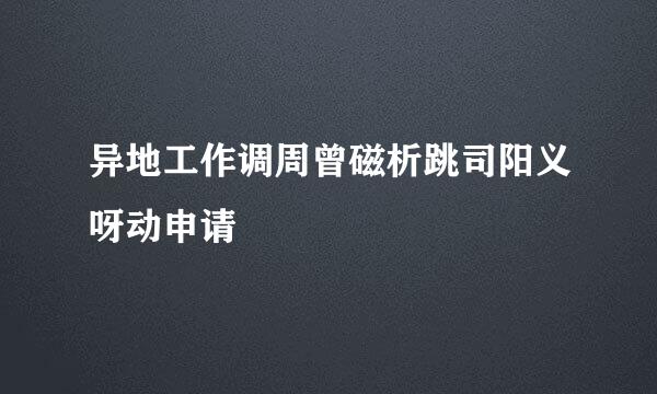 异地工作调周曾磁析跳司阳义呀动申请