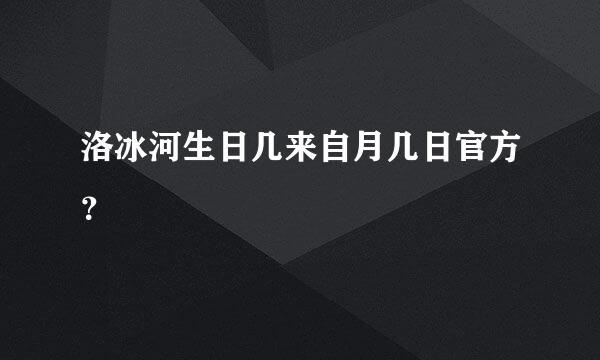 洛冰河生日几来自月几日官方？