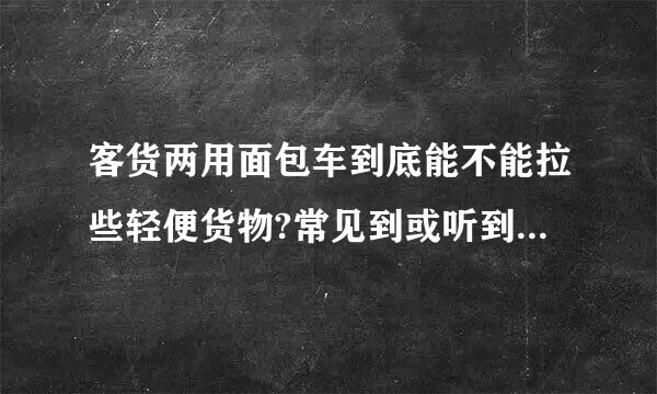 客货两用面包车到底能不能拉些轻便货物?常见到或听到有人因此被查、被罚。实在让人很纠结。