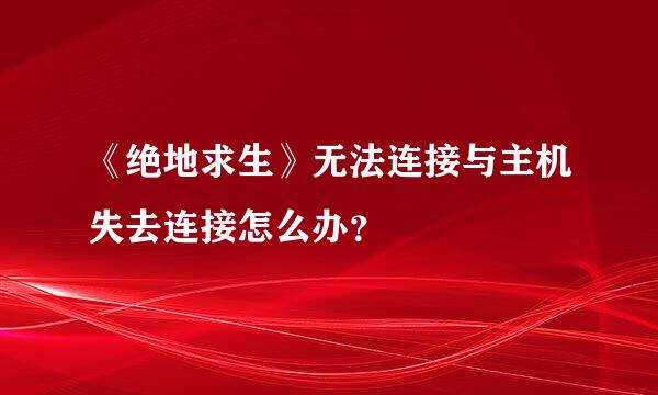 《绝地求生》无法连接与主机失去连接怎么办？