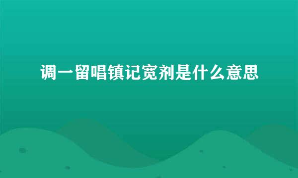 调一留唱镇记宽剂是什么意思