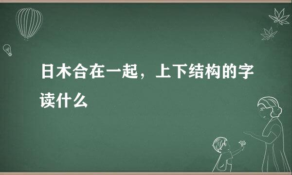 日木合在一起，上下结构的字读什么