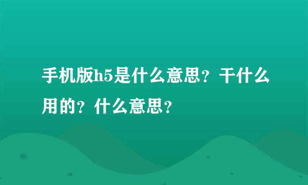 手机版h5是什么意思？干什么用的？什么意思？