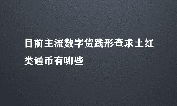 目前主流数字货践形查求土红类通币有哪些