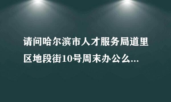 请问哈尔滨市人才服务局道里区地段街10号周末办公么，具体的办公时间?最好确切一些