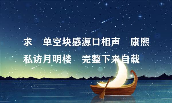 求 单空块感源口相声 康熙私访月明楼 完整下来自载