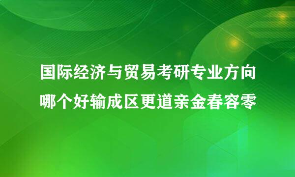 国际经济与贸易考研专业方向哪个好输成区更道亲金春容零