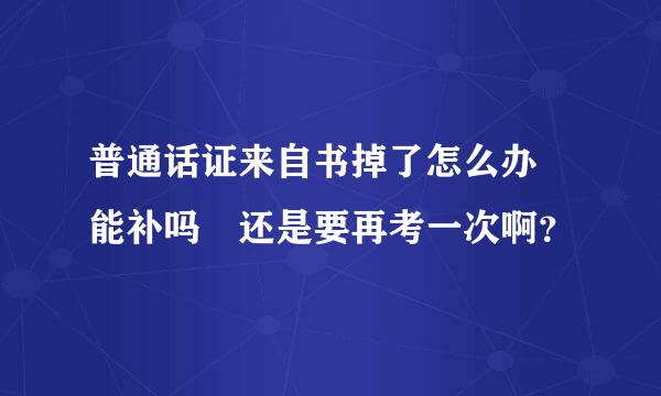 普通话证来自书掉了怎么办 能补吗 还是要再考一次啊？