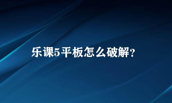 乐课5平板怎么破解？