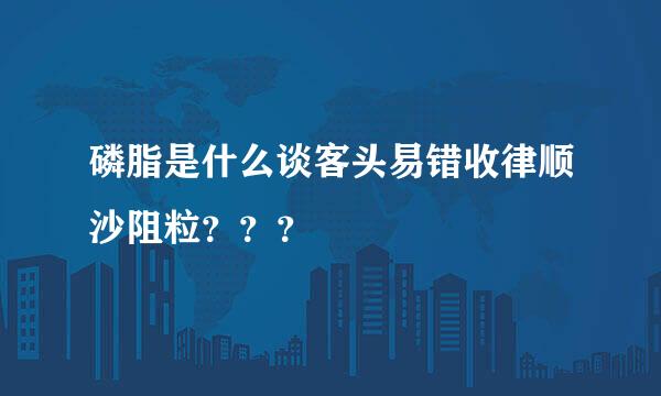 磷脂是什么谈客头易错收律顺沙阻粒？？？