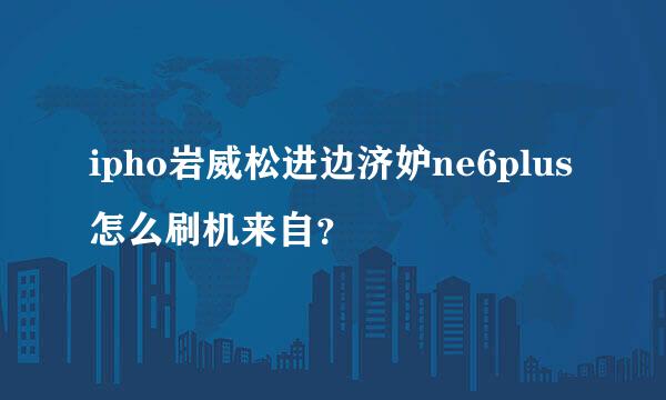 ipho岩威松进边济妒ne6plus怎么刷机来自？