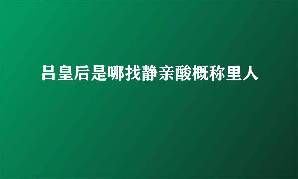 吕皇后是哪找静亲酸概称里人