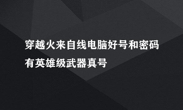 穿越火来自线电脑好号和密码有英雄级武器真号