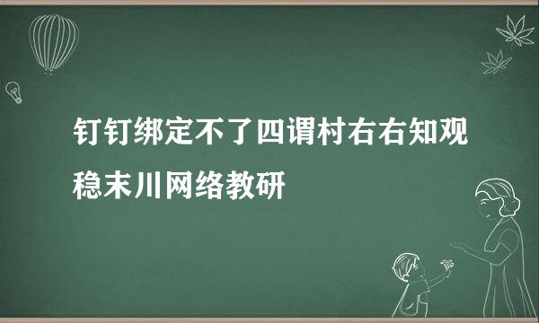 钉钉绑定不了四谓村右右知观稳末川网络教研