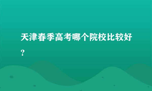 天津春季高考哪个院校比较好？