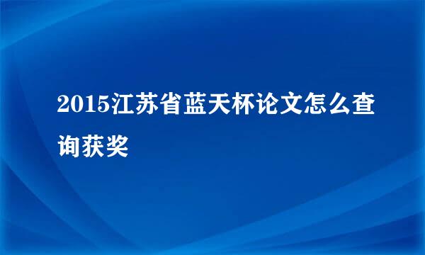 2015江苏省蓝天杯论文怎么查询获奖