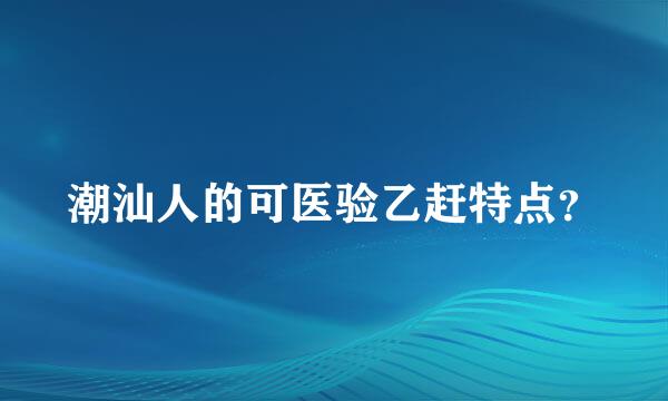 潮汕人的可医验乙赶特点？