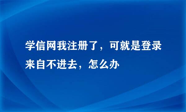 学信网我注册了，可就是登录来自不进去，怎么办