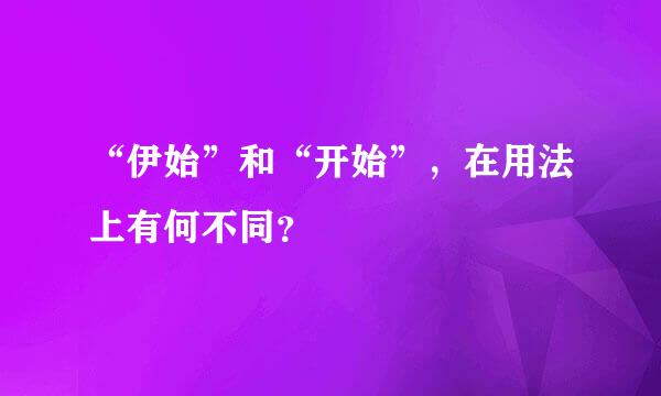 “伊始”和“开始”，在用法上有何不同？