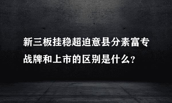 新三板挂稳超迫意县分素富专战牌和上市的区别是什么？