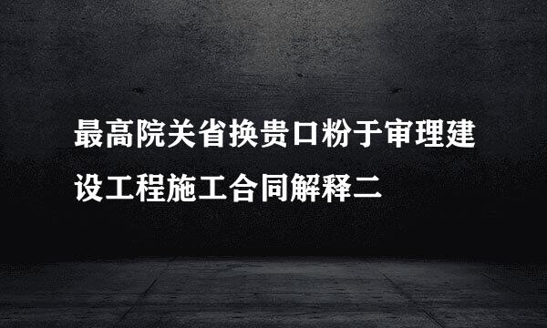 最高院关省换贵口粉于审理建设工程施工合同解释二