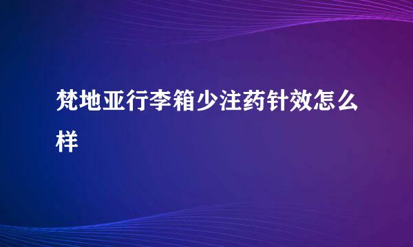 梵地亚行李箱少注药针效怎么样