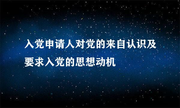 入党申请人对党的来自认识及要求入党的思想动机