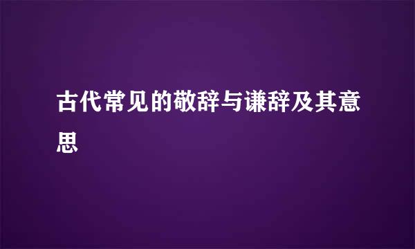 古代常见的敬辞与谦辞及其意思