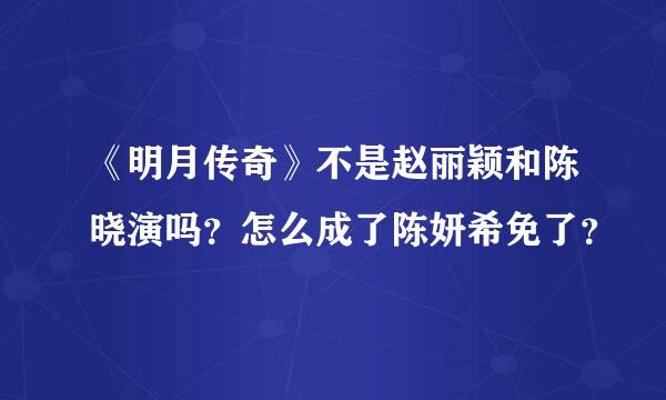 《明月传奇》不是赵丽颖和陈晓演吗？怎么成了陈妍希免了？