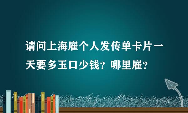 请问上海雇个人发传单卡片一天要多玉口少钱？哪里雇？