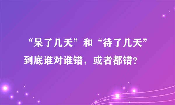 “呆了几天”和“待了几天”到底谁对谁错，或者都错？