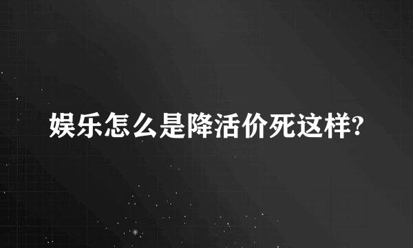 娱乐怎么是降活价死这样?