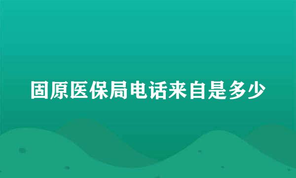 固原医保局电话来自是多少