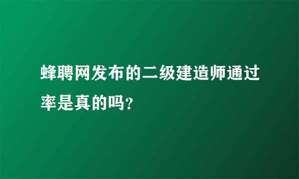 蜂聘网发布的二级建造师通过率是真的吗？