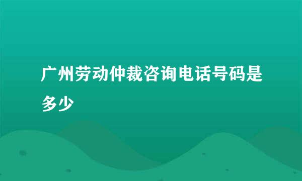 广州劳动仲裁咨询电话号码是多少