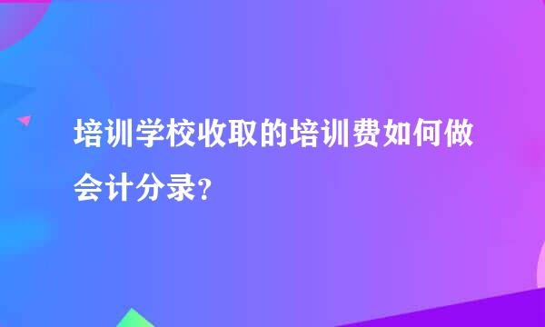 培训学校收取的培训费如何做会计分录？