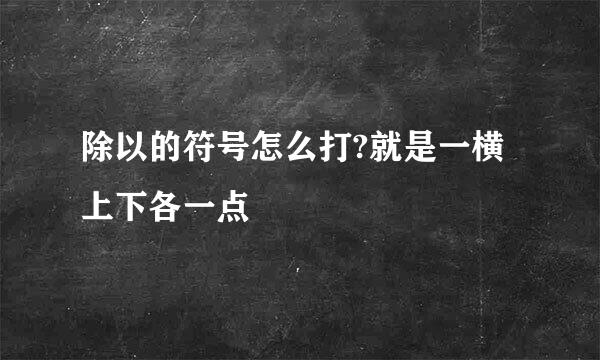 除以的符号怎么打?就是一横上下各一点