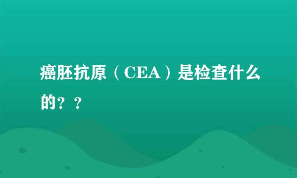 癌胚抗原（CEA）是检查什么的？？