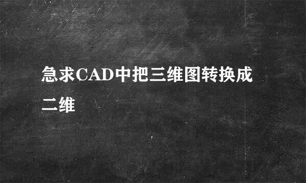 急求CAD中把三维图转换成二维