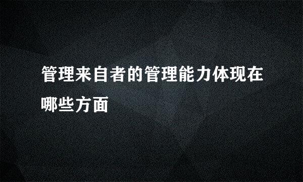 管理来自者的管理能力体现在哪些方面