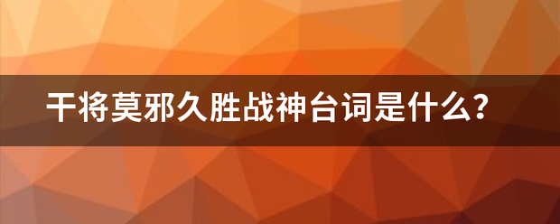 干将莫邪久胜战神台词是什么？