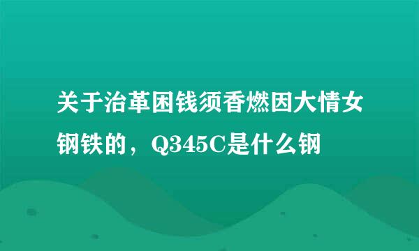 关于治革困钱须香燃因大情女钢铁的，Q345C是什么钢