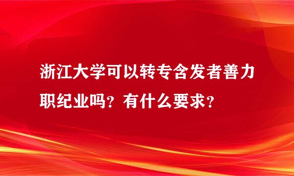 浙江大学可以转专含发者善力职纪业吗？有什么要求？